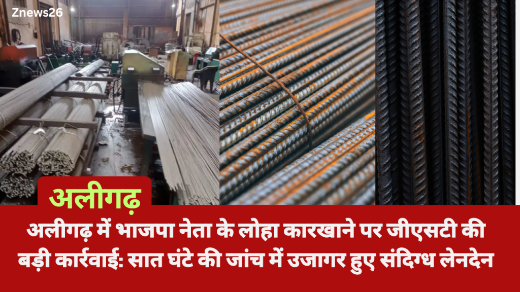 अलीगढ़ में भाजपा नेता के लोहा कारखाने पर जीएसटी की बड़ी कार्रवाई: सात घंटे की जांच में उजागर हुए संदिग्ध लेनदेन