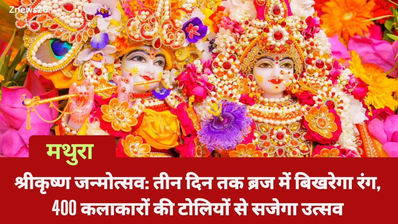 मथुरा में श्रीकृष्ण जन्मोत्सव: तीन दिन तक ब्रज में बिखरेगा रंग, 400 कलाकारों की टोलियों से सजेगा उत्सव